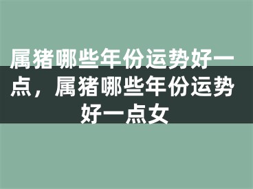 属猪哪些年份运势好一点，属猪哪些年份运势好一点女