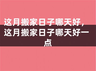 这月搬家日子哪天好，这月搬家日子哪天好一点