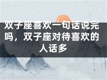 双子座喜欢一句话说完吗，双子座对待喜欢的人话多