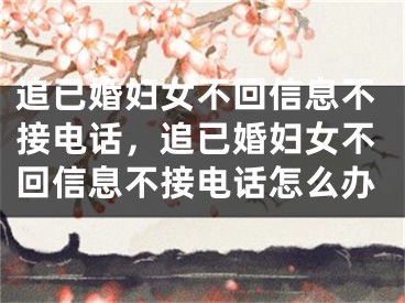 追已婚妇女不回信息不接电话,追已婚妇女不回信息不接电话怎么办
