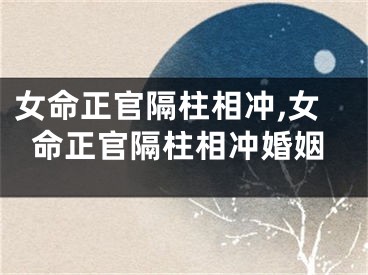 女命正官隔柱相冲,女命正官隔柱相冲婚姻