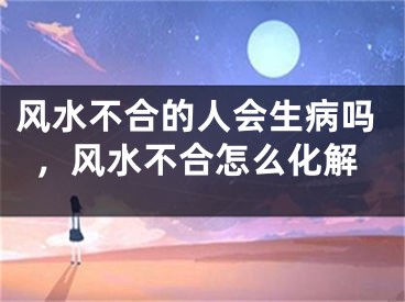 风水不合的人会生病吗，风水不合怎么化解