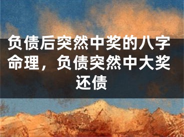 负债后突然中奖的八字命理，负债突然中大奖还债