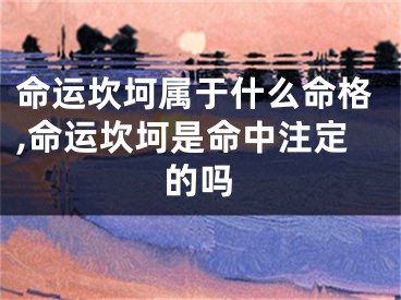 命运坎坷属于什么命格,命运坎坷是命中注定的吗