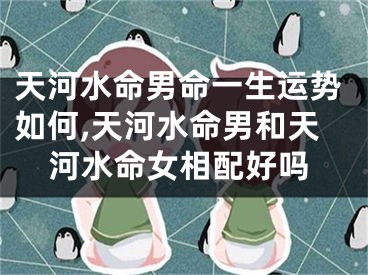 天河水命男命一生运势如何,天河水命男和天河水命女相配好吗
