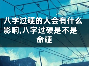 八字过硬的人会有什么影响,八字过硬是不是命硬