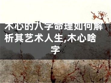 木心的八字命理如何解析其艺术人生,木心啥字