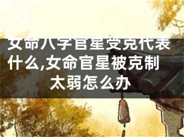 女命八字官星受克代表什么,女命官星被克制太弱怎么办