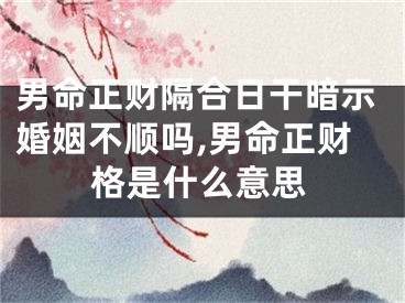 男命正财隔合日干暗示婚姻不顺吗,男命正财格是什么意思