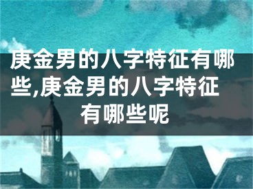 庚金男的八字特征有哪些,庚金男的八字特征有哪些呢