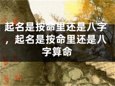 起名是按命里还是八字，起名是按命里还是八字算命