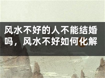 风水不好的人不能结婚吗，风水不好如何化解