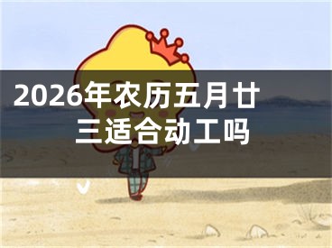 2026年农历五月廿三适合动工吗
