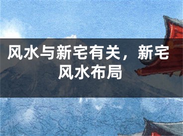 风水与新宅有关，新宅风水布局