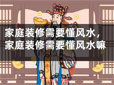 家庭装修需要懂风水，家庭装修需要懂风水嘛