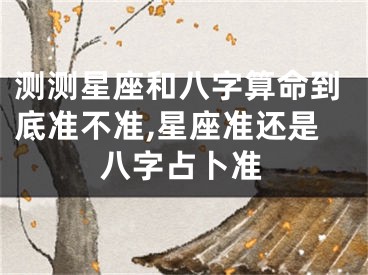 测测星座和八字算命到底准不准,星座准还是八字占卜准