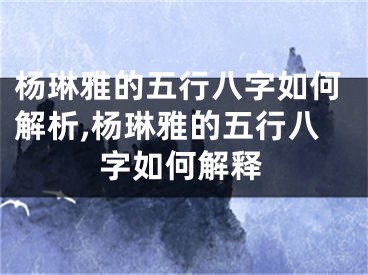 杨琳雅的五行八字如何解析,杨琳雅的五行八字如何解释