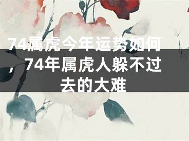 74属虎今年运势如何，74年属虎人躲不过去的大难