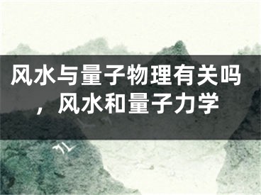 风水与量子物理有关吗，风水和量子力学
