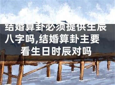 结婚算卦必须提供生辰八字吗,结婚算卦主要看生日时辰对吗