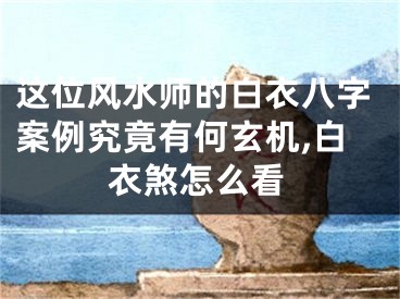这位风水师的白衣八字案例究竟有何玄机,白衣煞怎么看