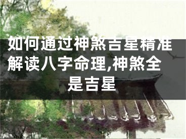 如何通过神煞吉星精准解读八字命理,神煞全是吉星