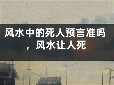 风水中的死人预言准吗，风水让人死
