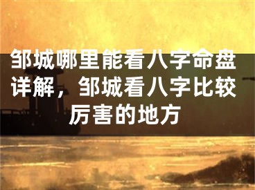 邹城哪里能看八字命盘详解，邹城看八字比较厉害的地方