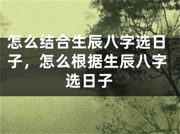 怎么结合生辰八字选日子，怎么根据生辰八字选日子