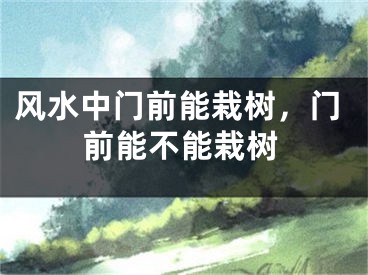 风水中门前能栽树，门前能不能栽树