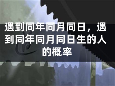 遇到同年同月同日，遇到同年同月同日生的人的概率