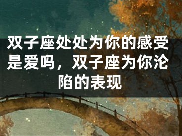 双子座处处为你的感受是爱吗,双子座为你沦陷的表现