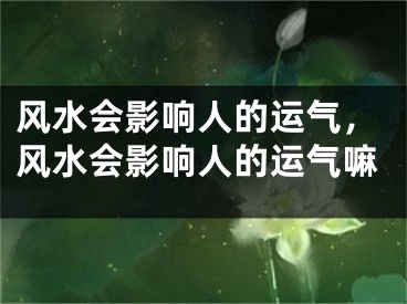 风水会影响人的运气，风水会影响人的运气嘛