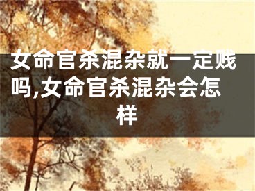 女命官杀混杂就一定贱吗,女命官杀混杂会怎样