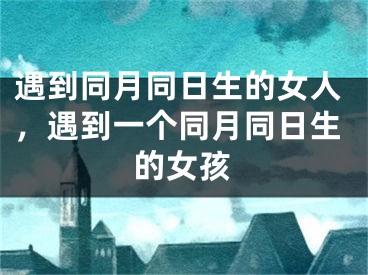 遇到同月同日生的女人，遇到一个同月同日生的女孩