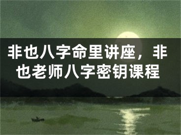 非也八字命里讲座，非也老师八字密钥课程