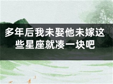 多年后我未娶他未嫁这些星座就凑一块吧