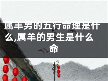 属羊男的五行命理是什么,属羊的男生是什么命