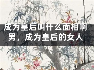 成为皇后叫什么面相啊男，成为皇后的女人