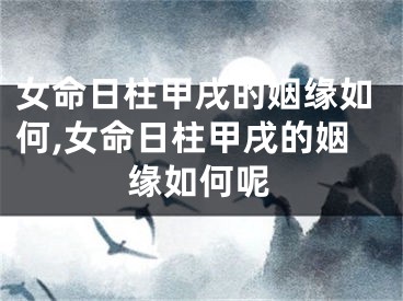 女命日柱甲戌的姻缘如何,女命日柱甲戌的姻缘如何呢