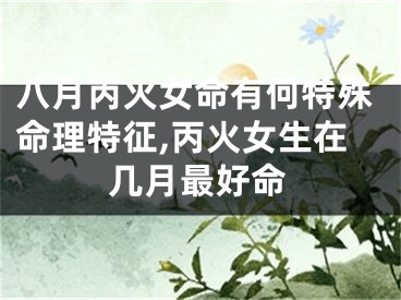 八月丙火女命有何特殊命理特征,丙火女生在几月最好命