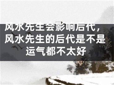 风水先生会影响后代，风水先生的后代是不是运气都不太好