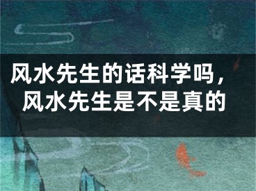 风水先生的话科学吗，风水先生是不是真的