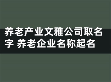 养老产业文雅公司取名字 养老企业名称起名