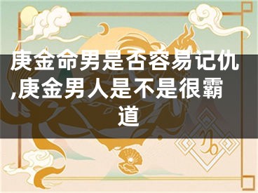 庚金命男是否容易记仇,庚金男人是不是很霸道