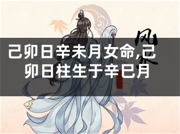 己卯日辛未月女命,己卯日柱生于辛巳月