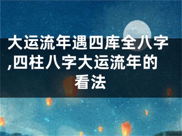 大运流年遇四库全八字,四柱八字大运流年的看法