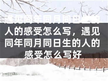 遇见同年同月同日生的人的感受怎么写，遇见同年同月同日生的人的感受怎么写好