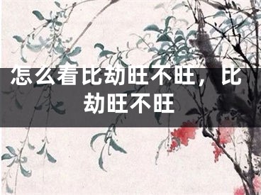 怎么看比劫旺不旺，比劫旺不旺