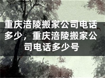 重庆涪陵搬家公司电话多少，重庆涪陵搬家公司电话多少号
